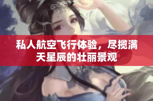 私人航空飞行体验，尽揽满天星辰的壮丽景观
