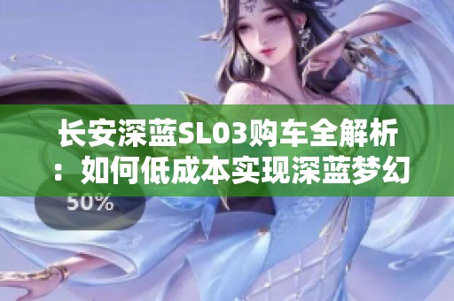 长安深蓝SL03购车全解析：如何低成本实现深蓝梦幻驾驭体验
