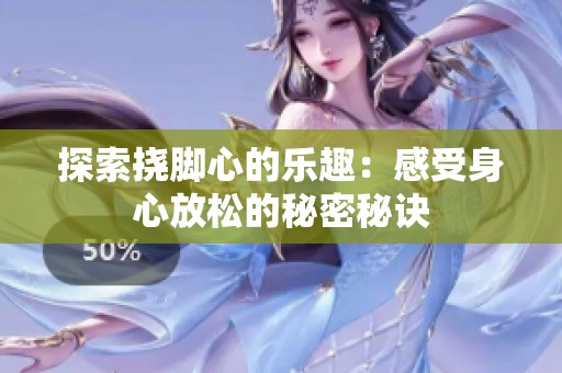 探索挠脚心的乐趣：感受身心放松的秘密秘诀