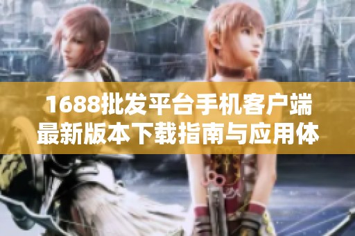 1688批发平台手机客户端最新版本下载指南与应用体验分享