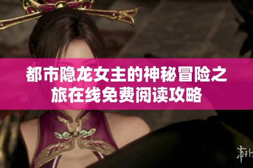 都市隐龙女主的神秘冒险之旅在线免费阅读攻略