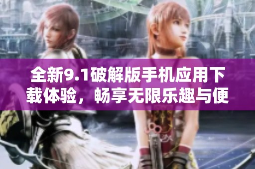 全新9.1破解版手机应用下载体验，畅享无限乐趣与便利