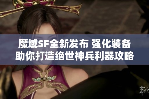 魔域SF全新发布 强化装备助你打造绝世神兵利器攻略 推荐!