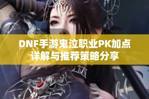 DNF手游鬼泣职业PK加点详解与推荐策略分享