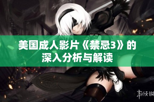 美国成人影片《禁忌3》的深入分析与解读