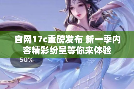 官网17c重磅发布 新一季内容精彩纷呈等你来体验
