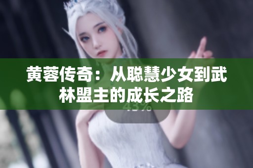 黄蓉传奇：从聪慧少女到武林盟主的成长之路