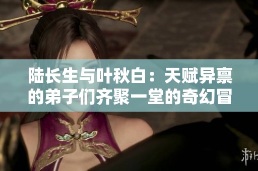 陆长生与叶秋白：天赋异禀的弟子们齐聚一堂的奇幻冒险