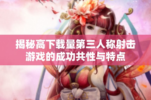 揭秘高下载量第三人称射击游戏的成功共性与特点