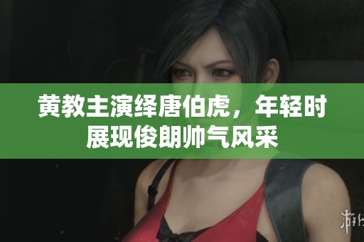 黄教主演绎唐伯虎，年轻时展现俊朗帅气风采