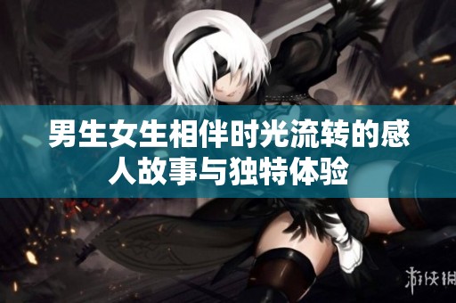 男生女生相伴时光流转的感人故事与独特体验