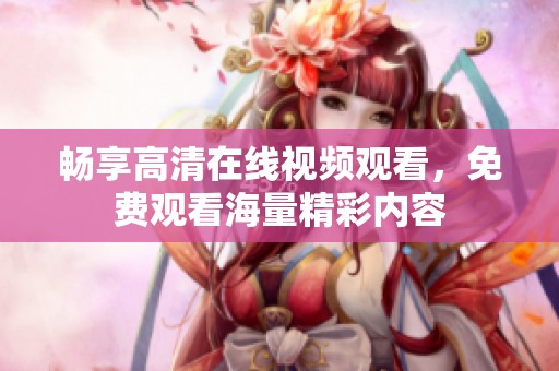 畅享高清在线视频观看，免费观看海量精彩内容