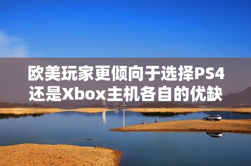 欧美玩家更倾向于选择PS4还是Xbox主机各自的优缺点分析