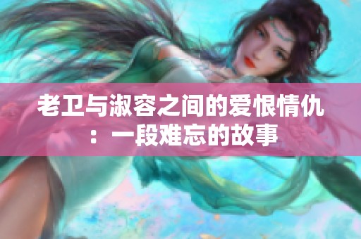 老卫与淑容之间的爱恨情仇：一段难忘的故事
