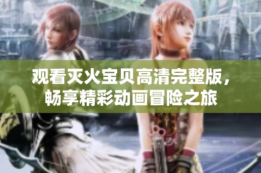 观看灭火宝贝高清完整版，畅享精彩动画冒险之旅