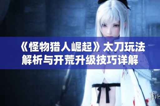 《怪物猎人崛起》太刀玩法解析与开荒升级技巧详解