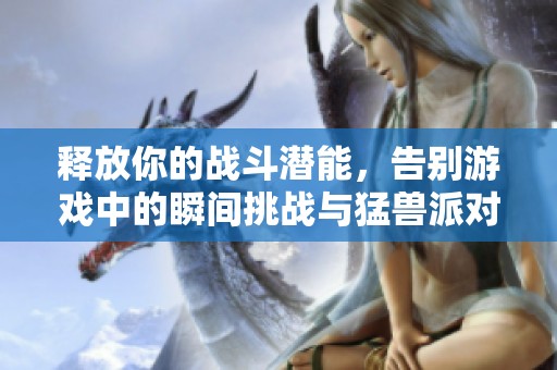 释放你的战斗潜能，告别游戏中的瞬间挑战与猛兽派对!