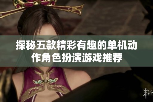 探秘五款精彩有趣的单机动作角色扮演游戏推荐