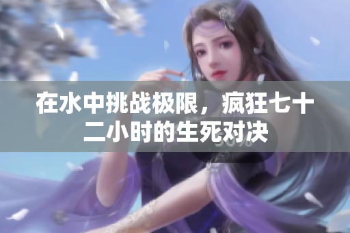 在水中挑战极限，疯狂七十二小时的生死对决
