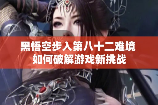黑悟空步入第八十二难境 如何破解游戏新挑战