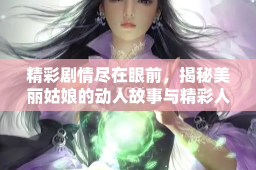 精彩剧情尽在眼前，揭秘美丽姑娘的动人故事与精彩人生
