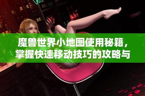 魔兽世界小地图使用秘籍，掌握快速移动技巧的攻略与建议