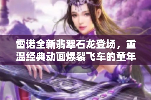 雷诺全新翡翠石龙登场，重温经典动画爆裂飞车的童年记忆