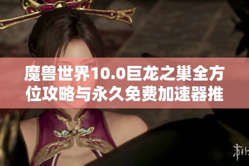 魔兽世界10.0巨龙之巢全方位攻略与永久免费加速器推荐