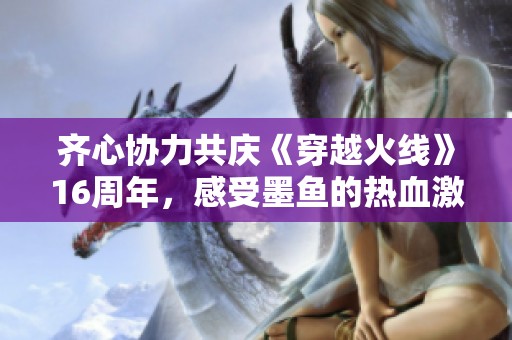 齐心协力共庆《穿越火线》16周年，感受墨鱼的热血激战