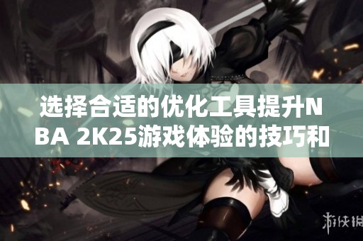 选择合适的优化工具提升NBA 2K25游戏体验的技巧和建议