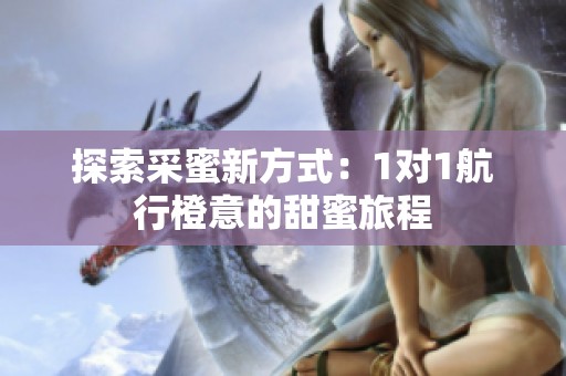 探索采蜜新方式：1对1航行橙意的甜蜜旅程