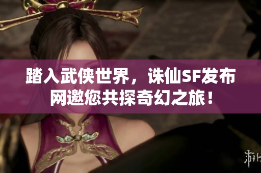 踏入武侠世界，诛仙SF发布网邀您共探奇幻之旅！