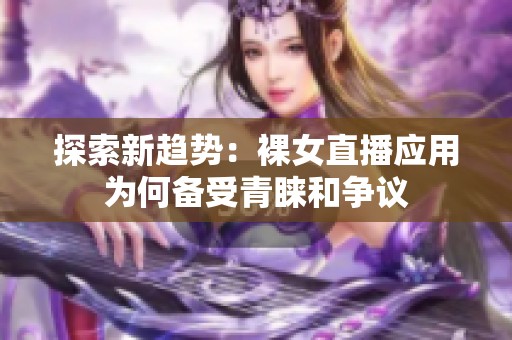 探索新趋势：裸女直播应用为何备受青睐和争议