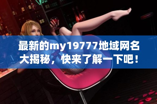 最新的my19777地域网名大揭秘，快来了解一下吧！