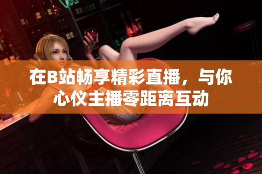 在B站畅享精彩直播，与你心仪主播零距离互动
