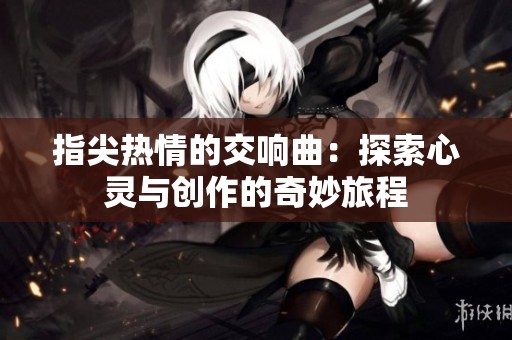 指尖热情的交响曲：探索心灵与创作的奇妙旅程