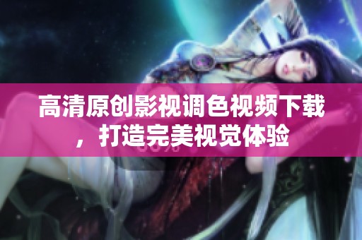 高清原创影视调色视频下载，打造完美视觉体验