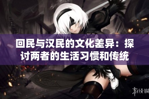 回民与汉民的文化差异：探讨两者的生活习惯和传统