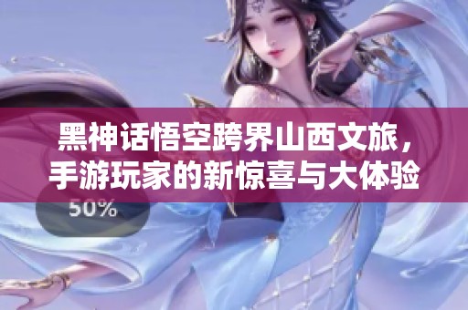 黑神话悟空跨界山西文旅，手游玩家的新惊喜与大体验
