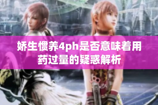 娇生惯养4ph是否意味着用药过量的疑惑解析