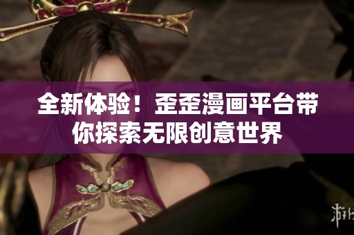 全新体验！歪歪漫画平台带你探索无限创意世界