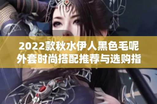 2022款秋水伊人黑色毛呢外套时尚搭配推荐与选购指南