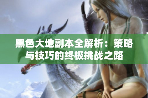 黑色大地副本全解析：策略与技巧的终极挑战之路