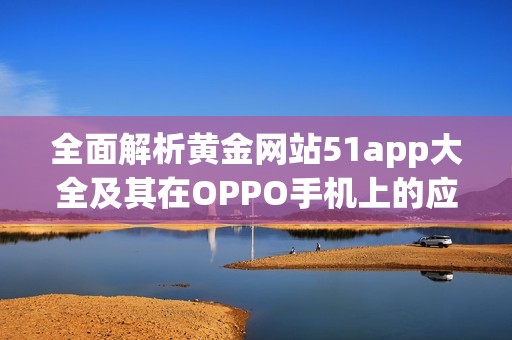 全面解析黄金网站51app大全及其在OPPO手机上的应用价值
