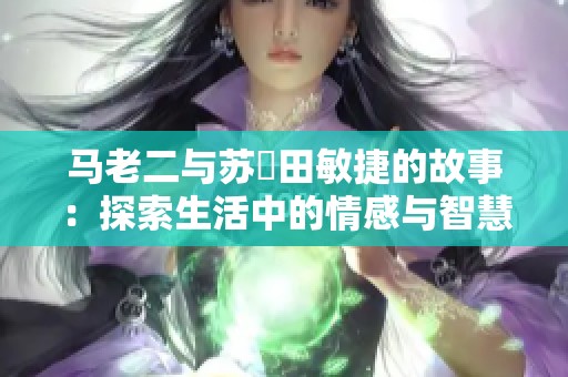 马老二与苏玥田敏捷的故事：探索生活中的情感与智慧