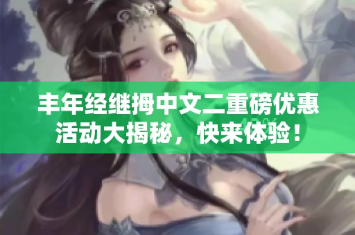 丰年经继拇中文二重磅优惠活动大揭秘，快来体验！