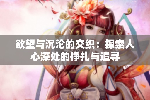 欲望与沉沦的交织：探索人心深处的挣扎与追寻