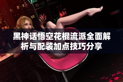 黑神话悟空花棍流派全面解析与配装加点技巧分享