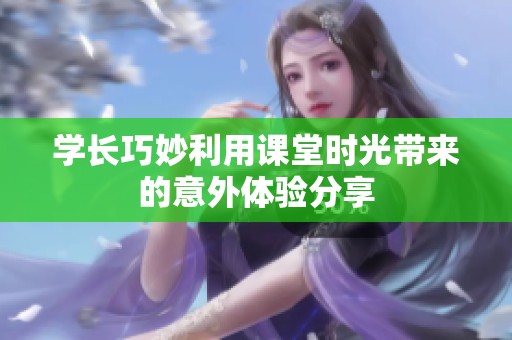 学长巧妙利用课堂时光带来的意外体验分享
