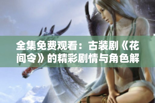 全集免费观看：古装剧《花间令》的精彩剧情与角色解析